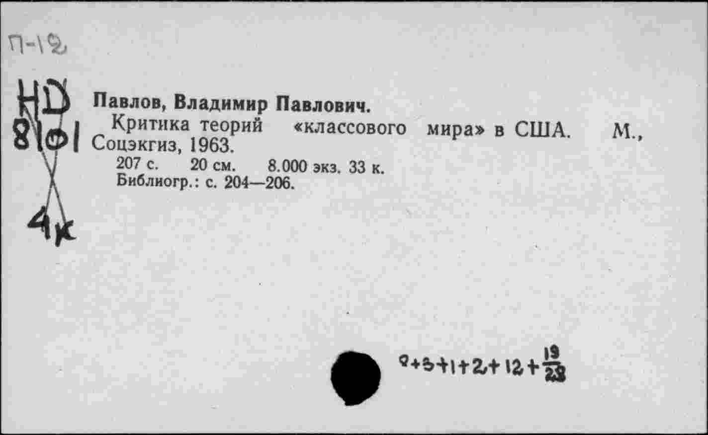 ﻿п-\г

Павлов, Владимир Павлович.
Критика теорий «классового Соцэкгиз, 1963.
207 с. 20 см. 8.000 экз. 33 к.
Библиогр.: с. 204—206.
мира> в США.
М„